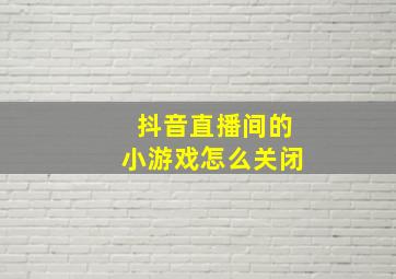 抖音直播间的小游戏怎么关闭