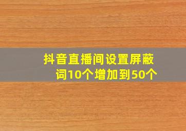 抖音直播间设置屏蔽词10个增加到50个