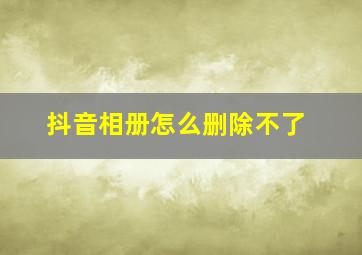 抖音相册怎么删除不了