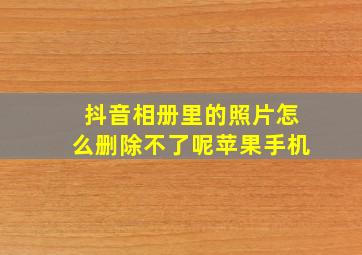 抖音相册里的照片怎么删除不了呢苹果手机