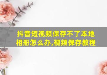 抖音短视频保存不了本地相册怎么办,视频保存教程