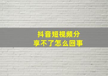 抖音短视频分享不了怎么回事