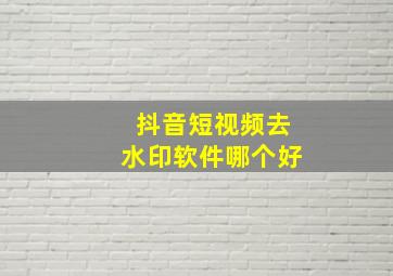 抖音短视频去水印软件哪个好