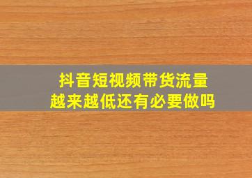 抖音短视频带货流量越来越低还有必要做吗