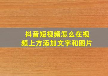 抖音短视频怎么在视频上方添加文字和图片