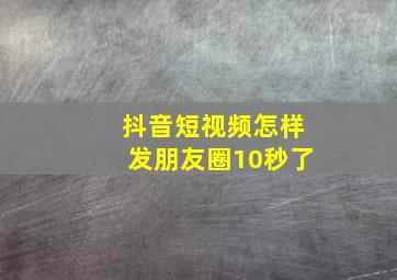 抖音短视频怎样发朋友圈10秒了