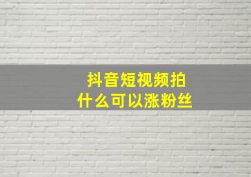 抖音短视频拍什么可以涨粉丝