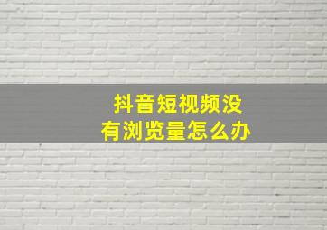 抖音短视频没有浏览量怎么办