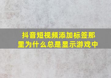 抖音短视频添加标签那里为什么总是显示游戏中