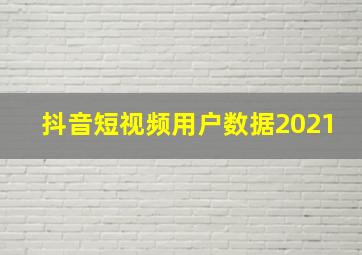 抖音短视频用户数据2021