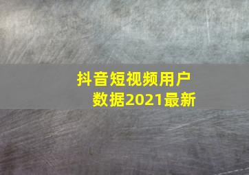 抖音短视频用户数据2021最新