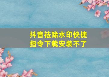 抖音祛除水印快捷指令下载安装不了