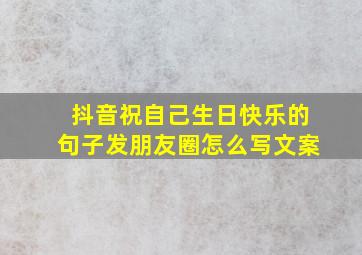 抖音祝自己生日快乐的句子发朋友圈怎么写文案