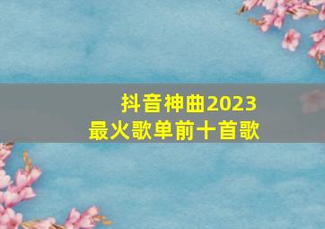 抖音神曲2023最火歌单前十首歌