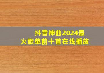 抖音神曲2024最火歌单前十首在线播放