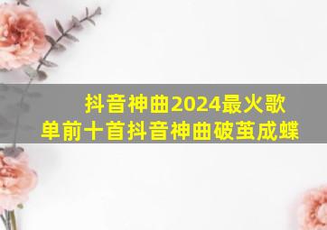 抖音神曲2024最火歌单前十首抖音神曲破茧成蝶