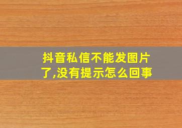 抖音私信不能发图片了,没有提示怎么回事