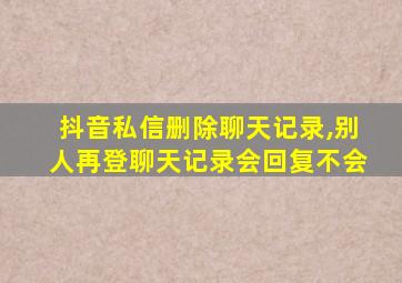 抖音私信删除聊天记录,别人再登聊天记录会回复不会