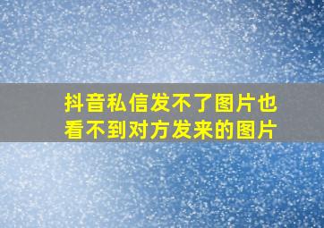 抖音私信发不了图片也看不到对方发来的图片