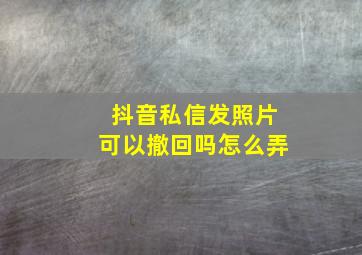 抖音私信发照片可以撤回吗怎么弄