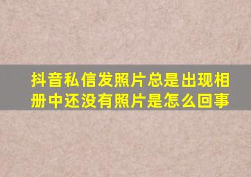 抖音私信发照片总是出现相册中还没有照片是怎么回事