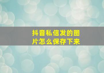 抖音私信发的图片怎么保存下来