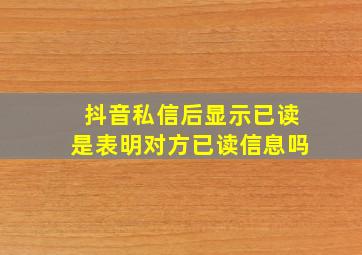 抖音私信后显示已读是表明对方已读信息吗