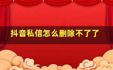 抖音私信怎么删除不了了