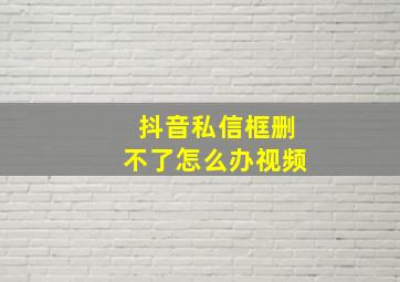 抖音私信框删不了怎么办视频