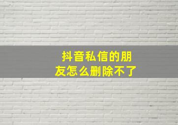 抖音私信的朋友怎么删除不了