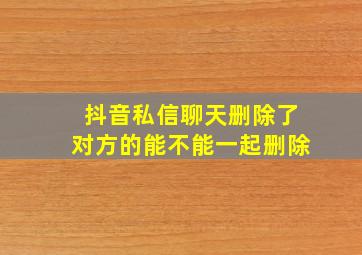 抖音私信聊天删除了对方的能不能一起删除