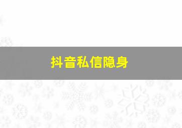 抖音私信隐身