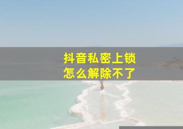 抖音私密上锁怎么解除不了