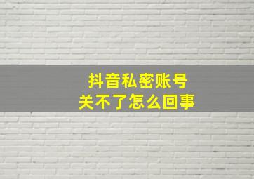 抖音私密账号关不了怎么回事