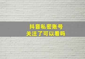 抖音私密账号关注了可以看吗