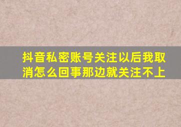 抖音私密账号关注以后我取消怎么回事那边就关注不上