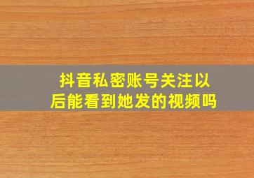 抖音私密账号关注以后能看到她发的视频吗