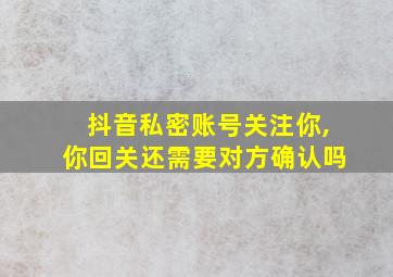 抖音私密账号关注你,你回关还需要对方确认吗