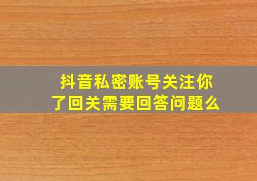 抖音私密账号关注你了回关需要回答问题么