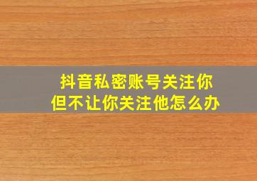 抖音私密账号关注你但不让你关注他怎么办