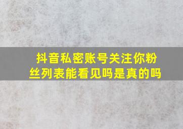 抖音私密账号关注你粉丝列表能看见吗是真的吗