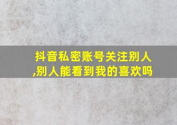 抖音私密账号关注别人,别人能看到我的喜欢吗