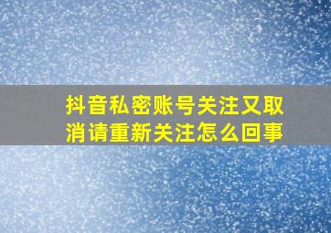 抖音私密账号关注又取消请重新关注怎么回事