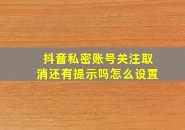 抖音私密账号关注取消还有提示吗怎么设置