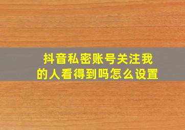 抖音私密账号关注我的人看得到吗怎么设置