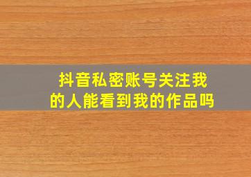 抖音私密账号关注我的人能看到我的作品吗