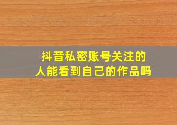 抖音私密账号关注的人能看到自己的作品吗