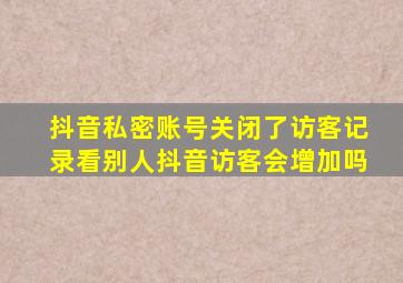 抖音私密账号关闭了访客记录看别人抖音访客会增加吗