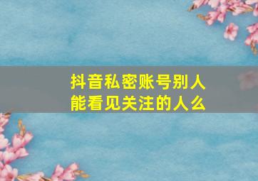 抖音私密账号别人能看见关注的人么