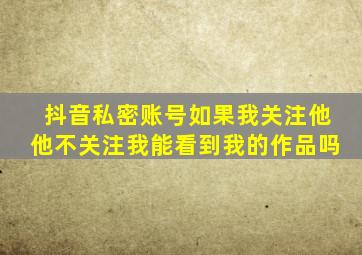 抖音私密账号如果我关注他他不关注我能看到我的作品吗